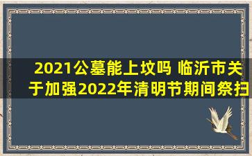 2021公墓能上坟吗 临沂市关于加强2022年清明节期间祭扫服务管理的通知